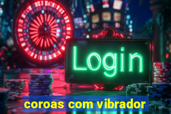 coroas com vibrador